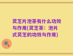 灵芝片泡茶有什么功效与作用(灵芝茶：泡片式灵芝的功效与作用)