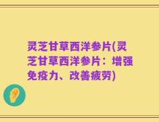 灵芝甘草西洋参片(灵芝甘草西洋参片：增强免疫力、改善疲劳)