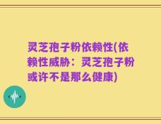 灵芝孢子粉依赖性(依赖性威胁：灵芝孢子粉或许不是那么健康)