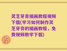 灵芝牙膏插画教程视频下载(学习如何制作灵芝牙膏的插画教程，免费视频教学下载)