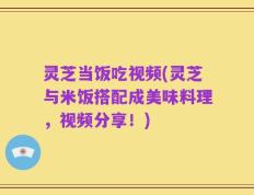 灵芝当饭吃视频(灵芝与米饭搭配成美味料理，视频分享！)
