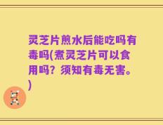 灵芝片煎水后能吃吗有毒吗(煮灵芝片可以食用吗？须知有毒无害。)