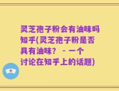 灵芝孢子粉会有油味吗知乎(灵芝孢子粉是否具有油味？ - 一个讨论在知乎上的话题)