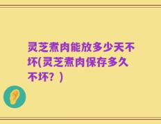 灵芝煮肉能放多少天不坏(灵芝煮肉保存多久不坏？)