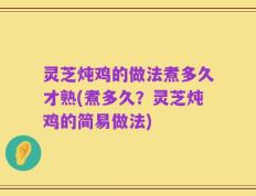 灵芝炖鸡的做法煮多久才熟(煮多久？灵芝炖鸡的简易做法)