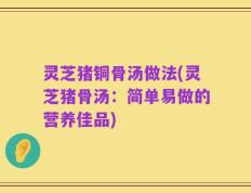 灵芝猪铜骨汤做法(灵芝猪骨汤：简单易做的营养佳品)