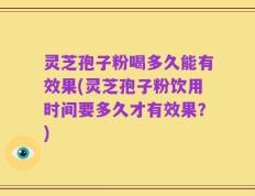灵芝孢子粉喝多久能有效果(灵芝孢子粉饮用时间要多久才有效果？)