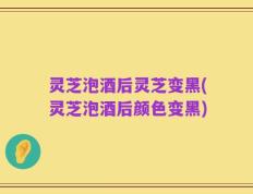 灵芝泡酒后灵芝变黑(灵芝泡酒后颜色变黑)