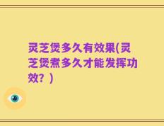 灵芝煲多久有效果(灵芝煲煮多久才能发挥功效？)