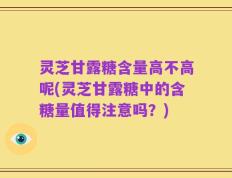 灵芝甘露糖含量高不高呢(灵芝甘露糖中的含糖量值得注意吗？)