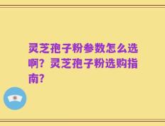 灵芝孢子粉参数怎么选啊？灵芝孢子粉选购指南？