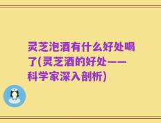 灵芝泡酒有什么好处喝了(灵芝酒的好处——科学家深入剖析)