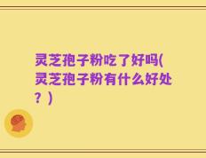 灵芝孢子粉吃了好吗(灵芝孢子粉有什么好处？)
