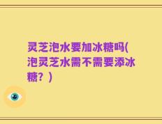 灵芝泡水要加冰糖吗(泡灵芝水需不需要添冰糖？)