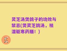 灵芝汤煲鸽子的功效与禁忌(煲灵芝鸽汤，祛湿驱寒药膳！)