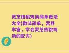 灵芝核桃鸡汤简单做法大全(做法简单，营养丰富，学会灵芝核桃鸡汤的配方)