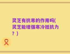 灵芝有抗寒的作用吗(灵芝能增强寒冷抵抗力？)