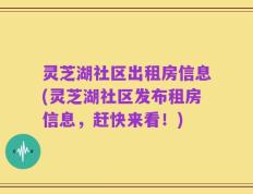 灵芝湖社区出租房信息(灵芝湖社区发布租房信息，赶快来看！)