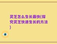 灵芝怎么生长最快(探究灵芝快速生长的方法)