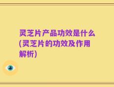 灵芝片产品功效是什么(灵芝片的功效及作用解析)