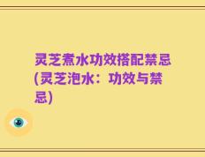 灵芝煮水功效搭配禁忌(灵芝泡水：功效与禁忌)