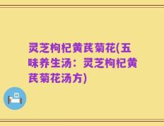 灵芝枸杞黄芪菊花(五味养生汤：灵芝枸杞黄芪菊花汤方)