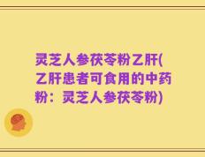 灵芝人参茯苓粉乙肝(乙肝患者可食用的中药粉：灵芝人参茯苓粉)