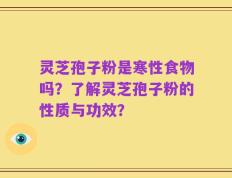 灵芝孢子粉是寒性食物吗？了解灵芝孢子粉的性质与功效？