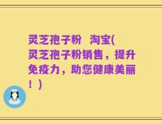 灵芝孢子粉  淘宝(灵芝孢子粉销售，提升免疫力，助您健康美丽！)