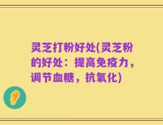 灵芝打粉好处(灵芝粉的好处：提高免疫力，调节血糖，抗氧化)