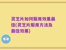 灵芝片如何服用效果最佳(灵芝片服用方法及最佳效果)