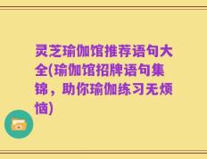 灵芝瑜伽馆推荐语句大全(瑜伽馆招牌语句集锦，助你瑜伽练习无烦恼)