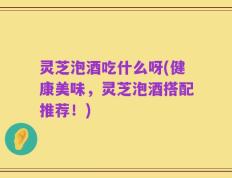 灵芝泡酒吃什么呀(健康美味，灵芝泡酒搭配推荐！)