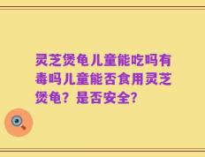 灵芝煲龟儿童能吃吗有毒吗儿童能否食用灵芝煲龟？是否安全？