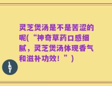 灵芝煲汤是不是苦涩的呢(“神奇草药口感细腻，灵芝煲汤体现香气和滋补功效！”)