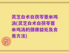 灵芝白术白茯苓薏米鸡汤(灵芝白术白茯苓薏米鸡汤的健康益处及食用方法)