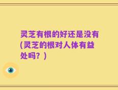 灵芝有根的好还是没有(灵芝的根对人体有益处吗？)