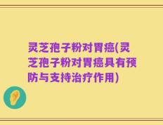 灵芝孢子粉对胃癌(灵芝孢子粉对胃癌具有预防与支持治疗作用)
