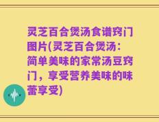 灵芝百合煲汤食谱窍门图片(灵芝百合煲汤：简单美味的家常汤豆窍门，享受营养美味的味蕾享受)