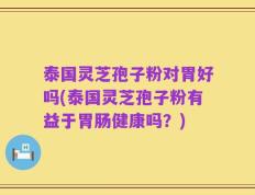 泰国灵芝孢子粉对胃好吗(泰国灵芝孢子粉有益于胃肠健康吗？)