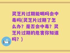 灵芝片过期能喝吗会中毒吗(灵芝片过期了怎么办？是否会中毒？灵芝片过期的危害你知道吗？)