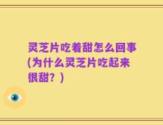 灵芝片吃着甜怎么回事(为什么灵芝片吃起来很甜？)