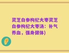 灵芝白参枸杞大枣灵芝白参枸杞大枣汤：补气养血，强身健体)