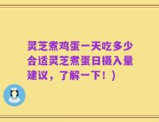 灵芝煮鸡蛋一天吃多少合适灵芝煮蛋日摄入量建议，了解一下！)