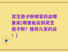 灵芝孢子粉哪家药店哪里买(哪里能买到灵芝孢子粉？推荐几家药店！)