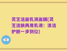 灵芝洁面乳液面膜(灵芝洁肤两用乳液：清洁护肤一步到位)