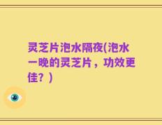 灵芝片泡水隔夜(泡水一晚的灵芝片，功效更佳？)