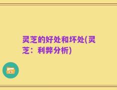 灵芝的好处和坏处(灵芝：利弊分析)
