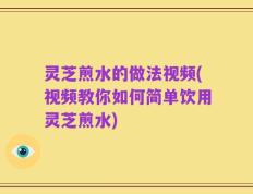 灵芝煎水的做法视频(视频教你如何简单饮用灵芝煎水)