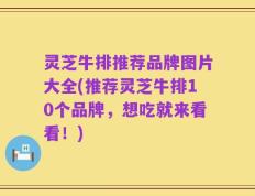 灵芝牛排推荐品牌图片大全(推荐灵芝牛排10个品牌，想吃就来看看！)